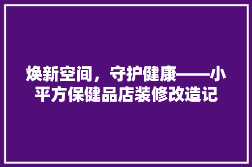 焕新空间，守护健康——小平方保健品店装修改造记