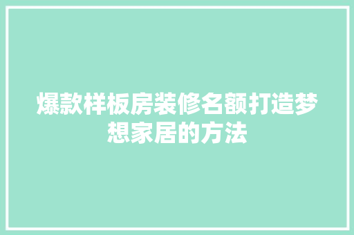 爆款样板房装修名额打造梦想家居的方法
