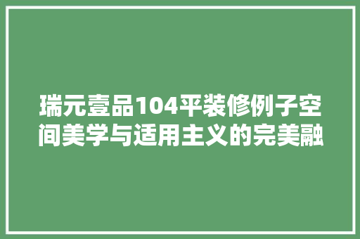 瑞元壹品104平装修例子空间美学与适用主义的完美融合