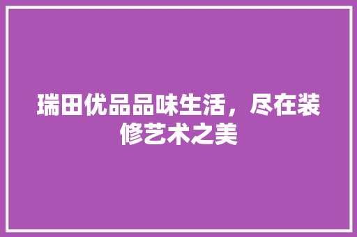 瑞田优品品味生活，尽在装修艺术之美