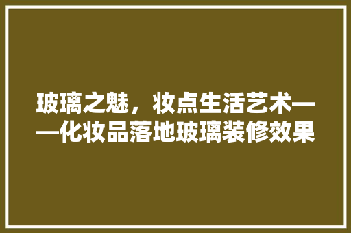 玻璃之魅，妆点生活艺术——化妆品落地玻璃装修效果图赏析