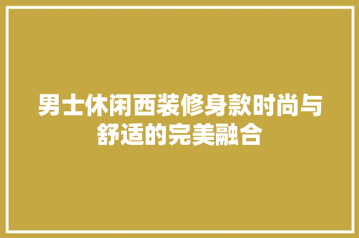 男士休闲西装修身款时尚与舒适的完美融合