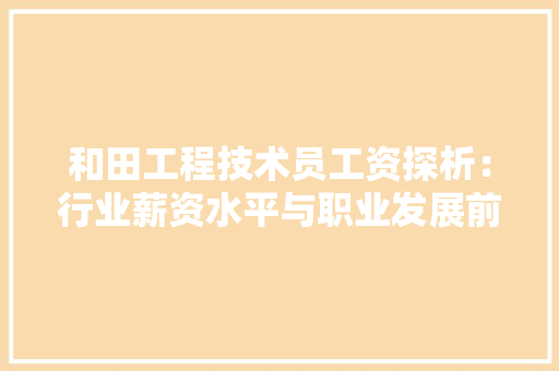 和田工程技术员工资探析：行业薪资水平与职业发展前景