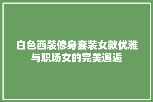 白色西装修身套装女款优雅与职场女的完美邂逅