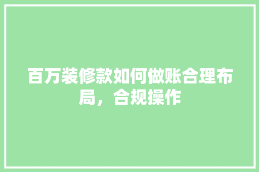 百万装修款如何做账合理布局，合规操作