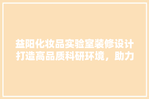 益阳化妆品实验室装修设计打造高品质科研环境，助力行业发展