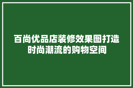 百尚优品店装修效果图打造时尚潮流的购物空间