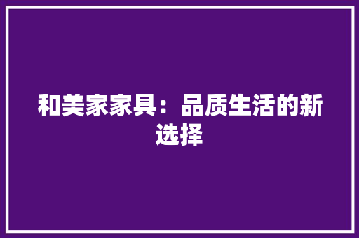 和美家家具：品质生活的新选择