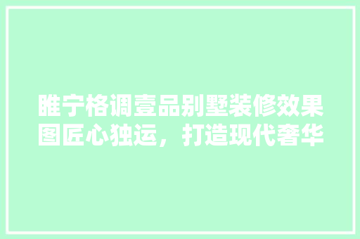 睢宁格调壹品别墅装修效果图匠心独运，打造现代奢华居住空间
