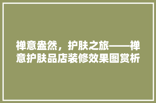 禅意盎然，护肤之旅——禅意护肤品店装修效果图赏析