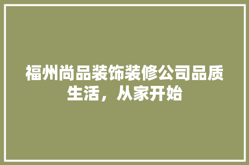 福州尚品装饰装修公司品质生活，从家开始