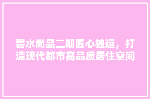 碧水尚品二期匠心独运，打造现代都市高品质居住空间