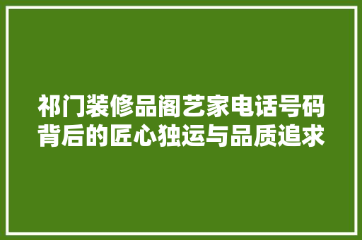 祁门装修品阁艺家电话号码背后的匠心独运与品质追求