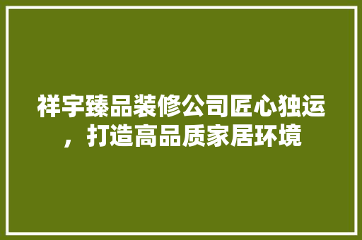 祥宇臻品装修公司匠心独运，打造高品质家居环境