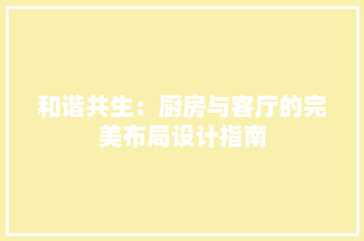 和谐共生：厨房与客厅的完美布局设计指南