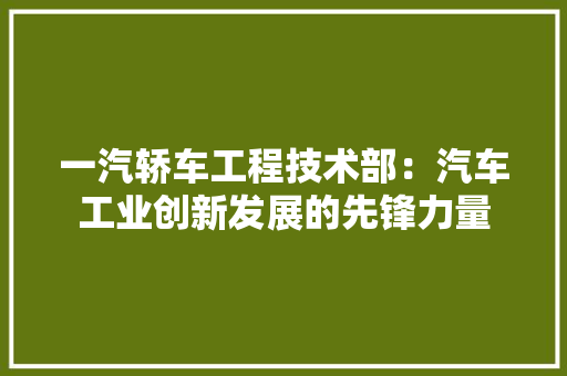 一汽轿车工程技术部：汽车工业创新发展的先锋力量