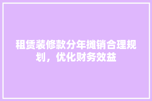 租赁装修款分年摊销合理规划，优化财务效益