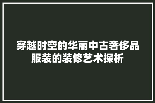 穿越时空的华丽中古奢侈品服装的装修艺术探析