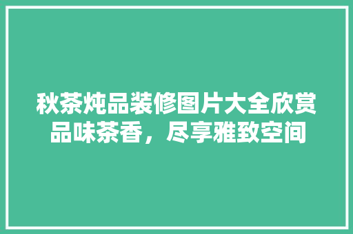 秋茶炖品装修图片大全欣赏品味茶香，尽享雅致空间