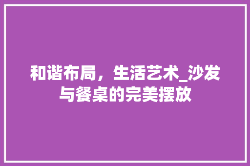 和谐布局，生活艺术_沙发与餐桌的完美摆放