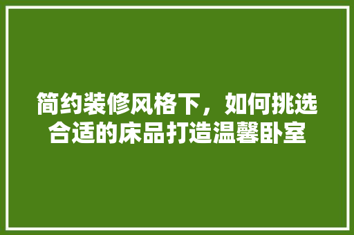 简约装修风格下，如何挑选合适的床品打造温馨卧室