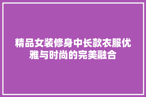 精品女装修身中长款衣服优雅与时尚的完美融合