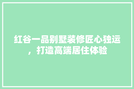 红谷一品别墅装修匠心独运，打造高端居住体验