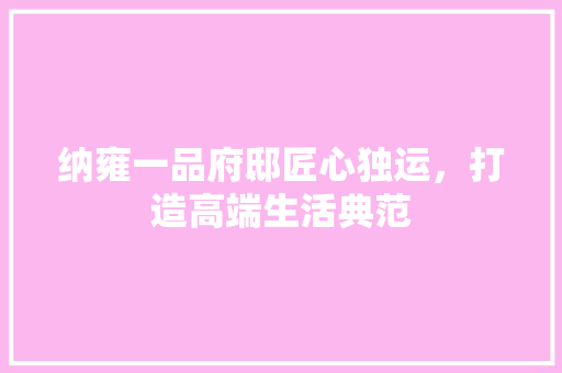 纳雍一品府邸匠心独运，打造高端生活典范