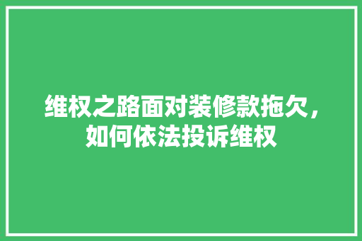 维权之路面对装修款拖欠，如何依法投诉维权