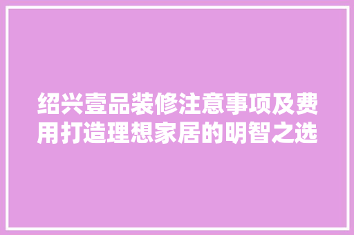 绍兴壹品装修注意事项及费用打造理想家居的明智之选