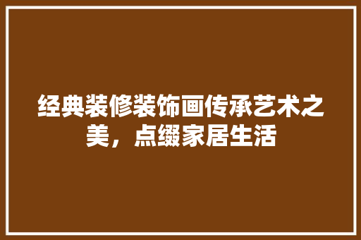 经典装修装饰画传承艺术之美，点缀家居生活
