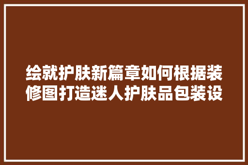 绘就护肤新篇章如何根据装修图打造迷人护肤品包装设计