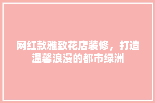 网红款雅致花店装修，打造温馨浪漫的都市绿洲