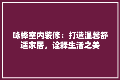 咏桦室内装修：打造温馨舒适家居，诠释生活之美 卧室装修