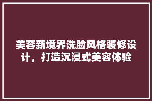 美容新境界洗脸风格装修设计，打造沉浸式美容体验