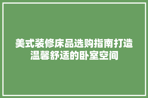 美式装修床品选购指南打造温馨舒适的卧室空间