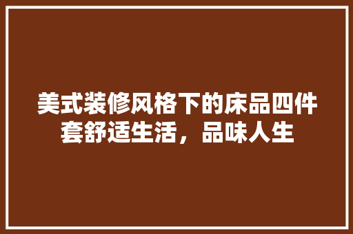 美式装修风格下的床品四件套舒适生活，品味人生