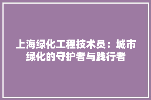 上海绿化工程技术员：城市绿化的守护者与践行者 家居装修