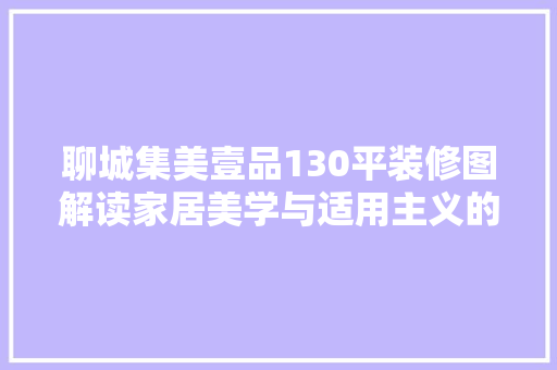 聊城集美壹品130平装修图解读家居美学与适用主义的完美融合