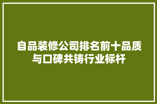 自品装修公司排名前十品质与口碑共铸行业标杆
