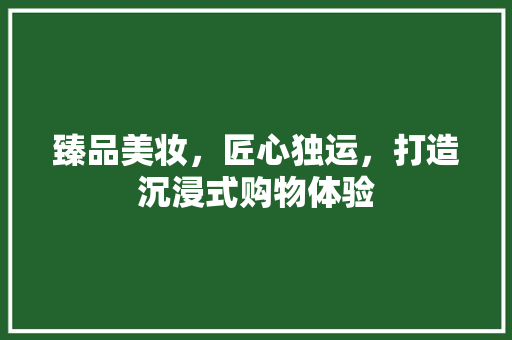 臻品美妆，匠心独运，打造沉浸式购物体验