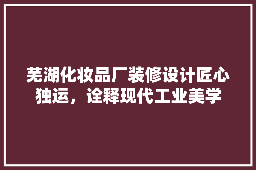 芜湖化妆品厂装修设计匠心独运，诠释现代工业美学