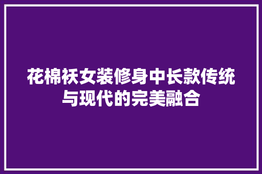 花棉袄女装修身中长款传统与现代的完美融合
