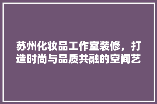 苏州化妆品工作室装修，打造时尚与品质共融的空间艺术
