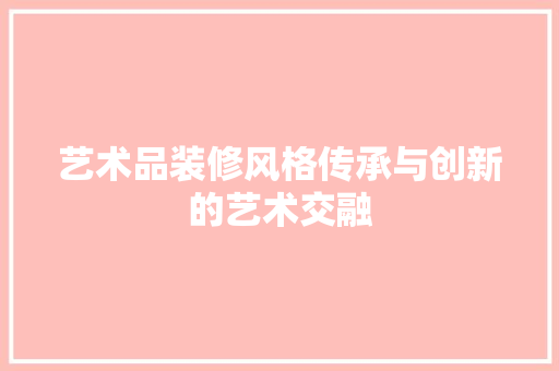 艺术品装修风格传承与创新的艺术交融
