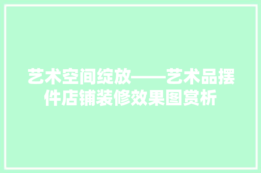艺术空间绽放——艺术品摆件店铺装修效果图赏析