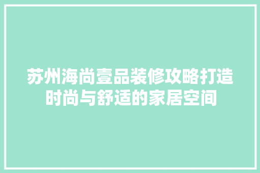 苏州海尚壹品装修攻略打造时尚与舒适的家居空间