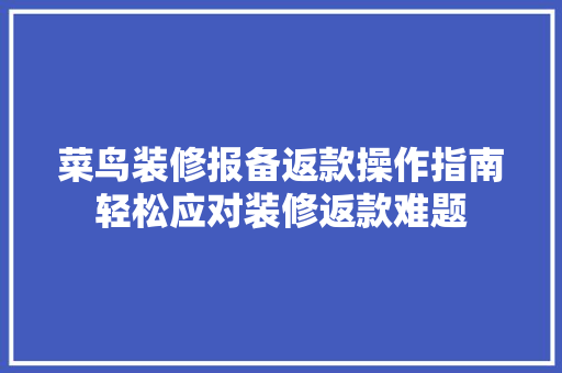 菜鸟装修报备返款操作指南轻松应对装修返款难题