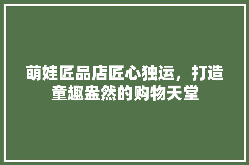 萌娃匠品店匠心独运，打造童趣盎然的购物天堂