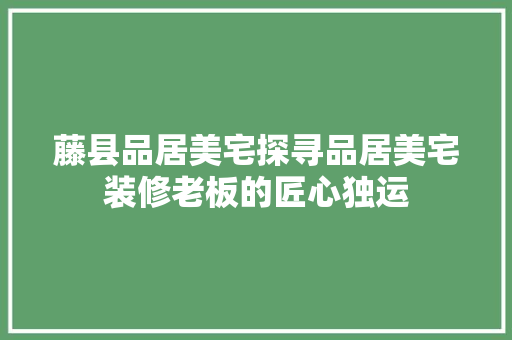 藤县品居美宅探寻品居美宅装修老板的匠心独运